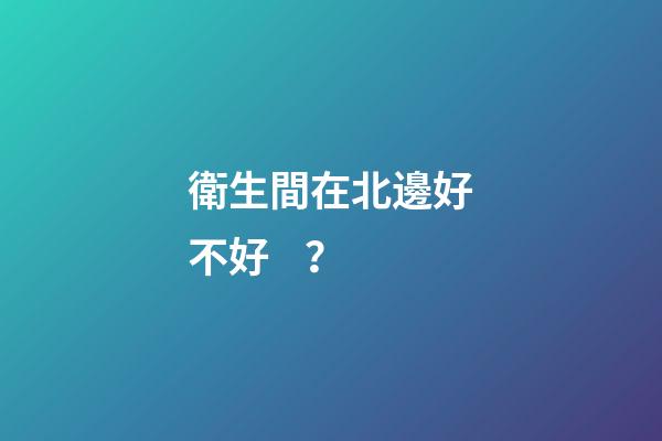 衛生間在北邊好不好？